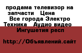 продама телевизор на запчасти › Цена ­ 500 - Все города Электро-Техника » Аудио-видео   . Ингушетия респ.